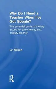 Why Do I Need a Teacher When I've got Google?: The Essential Guide to the Big Issues for Every 21st Century Teacher(Repost)