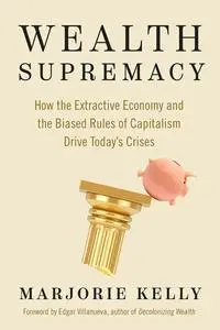 Wealth Supremacy: How the Extractive Economy and the Biased Rules of Capitalism Drive Today’s Crises