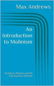 Max Andrews - An Introduction to Molinism: Scripture, Reason, and All that God has Ordered