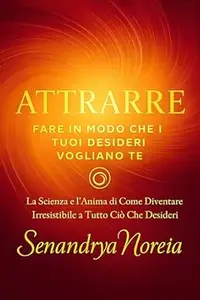 Attrarre Fare in Modo Che I Tuoi Desideri Vogliano Te: La Scienza e l'Anima di Come Diventare Irresistibile a Tutto Ciò Che