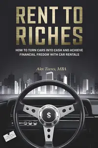 Rent to Riches: Turning Cars Into Cash: Achieve Financial Freedom and Transform Your Life with Car Rentals