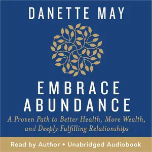 Embrace Abundance: A Proven Path to Better Health, More Wealth, and Deeply Fulfilling Relationships