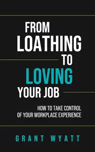 From Loathing to Loving Your Job: How to Take Control of Your Workplace Experience