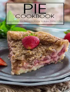 Pie Cookbook: Everything You Need to Know to Bake Perfect Pies