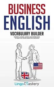 Business English Vocabulary Builder: Powerful Idioms, Sayings and Expressions to Make You Sound Smarter in Business!