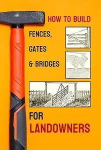 How To Build Fences, Gates & Bridges - For Landowners: A Full 270 Page Guide to Classic American Designs, Traditional