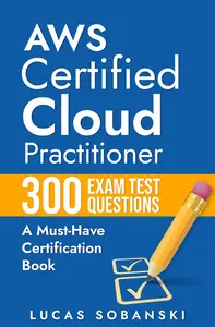 AWS Certified Cloud Practitioner 300 Exam Test Questions: A Must-Have AWS Certification Book