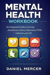 Mental Health Workbook: Six Integrated Guides Covering Attachment, Anxiety, Depression, PTSD, Addiction and CBT