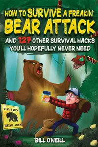 How To Survive A Freakin’ Bear Attack: And 127 Other Survival Hacks You'll Hopefully Never Need