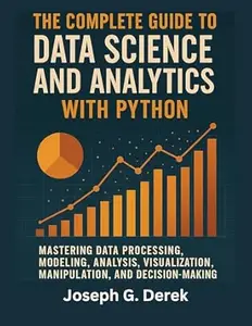 The Complete Guide To Data Science And Analytics With Python: Mastering Data Processing, Modeling, Analysis, Visualization,