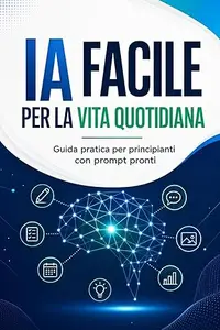 IA Facile per la Vita Quotidiana: Guida pratica per principianti con prompt pronti da usare con ChatGPT, Gemini, Claude e