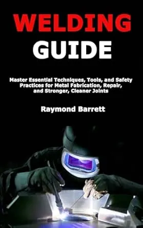 Welding Guide: Master Essential Techniques, Tools, and Safety Practices for Metal Fabrication, Repair, and Stronger, Cleaner