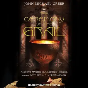 The Ceremony of the Grail: Ancient Mysteries, Gnostic Heresies, and the Lost Rituals of Freemasonry