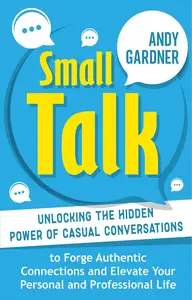 Small Talk: Unlocking the Hidden Power of Casual Conversations to Forge Authentic Connections