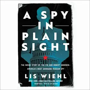 A Spy in Plain Sight: The Inside Story of the FBI and Robert Hanssen—America’s Most Damaging Russian Spy [Audiobook]