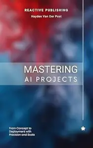 Mastering AI Projects: From Concept to Deployment with Precision and Scale: AI with Python made simple