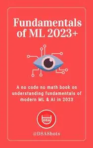 Fundamentals of Machine Learning: A no code no math book on understanding fundamentals of modern ML & AI in 2023