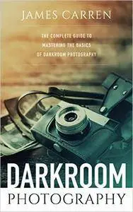Photography: Darkroom Photography - The Complete Guide to Mastering The Basics of Darkroom Photography