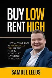 Buy Low Rent High: How anyone can be financially free in the next 12 months by investing in property