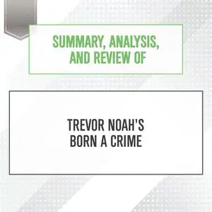 «Summary, Analysis, and Review of Trevor Noah's Born a Crime» by Start Publishing Notes