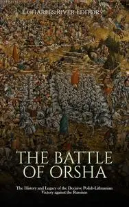 The Battle of Orsha: The History and Legacy of the Decisive Polish-Lithuanian Victory against the Russians