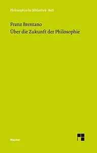 Über die Zukunft der Philosophie nebst den Vorträgen: Über die Gründe der Entmutigung auf philosophischem Gebiet