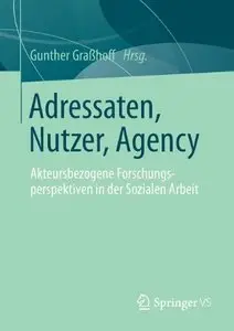 Adressaten, Nutzer, Agency: Akteursbezogene Forschungsperspektiven in der Sozialen Arbeit by Gunther Graßhoff