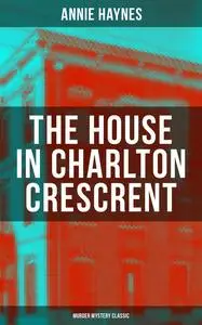 «THE HOUSE IN CHARLTON CRESCRENT – Murder Mystery Classic» by Annie Haynes