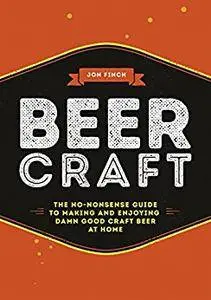 Beer Craft: The no-nonsense guide to making and enjoying damn good craft beer at home