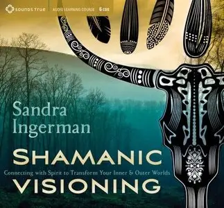 Shamanic Visioning: Connecting with Spirit to Transform Your Inner and Outer Worlds 