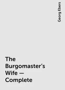 «The Burgomaster's Wife — Complete» by Georg Ebers
