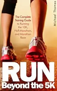 Run: Beyond The 5K - The Complete Training Guide To Running the 10K, Half Marathon, and Marathon Race