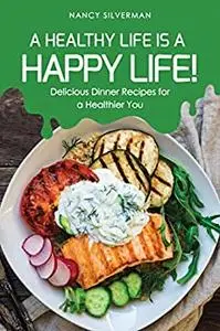 A Healthy Life is a Happy Life!: Delicious Dinner Recipes for a Healthier You