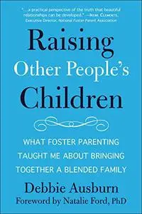 Raising Other People's Children: What Foster Parenting Taught Me About Bringing Together A Blended Family