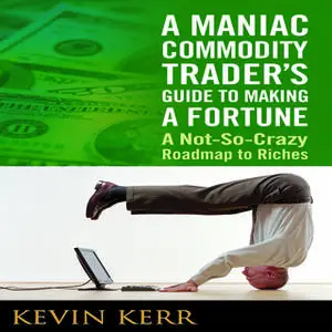 «A Maniac Commodity Trader's Guide to Making a Fortune: A Not-So Crazy Roadmap to Riches» by Agora Financial,Kevin Kerr