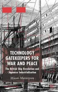 Technology Gatekeepers for War and Peace: The British Ship Revolution and Japanese Industrialization by Miwao Matsumoto