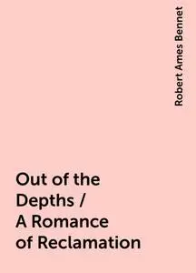 «Out of the Depths / A Romance of Reclamation» by Robert Ames Bennet