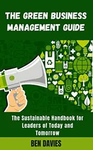 The Green Business Management Guide : The Environmentally Conscious Sustainable Handbook for Leaders of Today