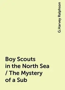 «Boy Scouts in the North Sea / The Mystery of a Sub» by G.Harvey Ralphson