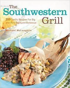 The Southwestern Grill: 200 Terrific Recipes for Big and Bold Backyard Barbecue