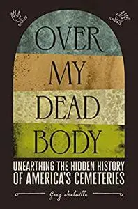 Over My Dead Body: Unearthing the Hidden History of America’s Cemeteries