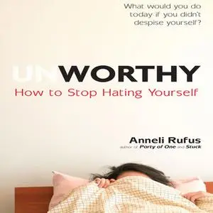 «Unworthy: How to Stop Hating Yourself» by Anneli Rufus