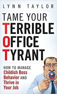 Tame Your Terrible Office Tyrant: How to Manage Childish Boss Behavior and Thrive in Your Job