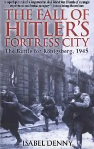 The Fall of Hitler's Fortress City: The Battle for Konigsberg, 1945