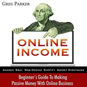 «Online Income: Beginner’s Guide To Making passive Money with online business (Amazon, Ebay, Web Design, Shopify, Secret