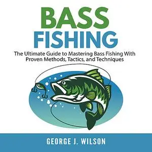 «Bass Fishing: The Ultimate Guide to Mastering Bass Fishing With Proven Methods, Tactics, and Techniques» by George Wils