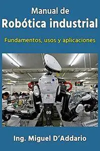Manual de robótica industrial: Fundamentos, usos y aplicaciones