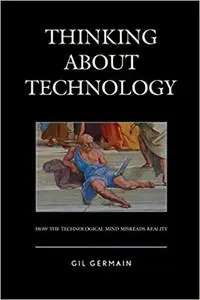 Thinking about Technology: How the Technological Mind Misreads Reality
