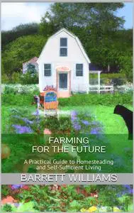 Farming for the Future: A Practical Guide to Homesteading and Self-Sufficient Living