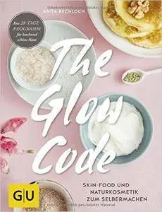 The Glow Code: Skin-Food und Naturkosmetik zum Selbermachen. Das 28-Tage-Programm für leuchtend schöne Haut